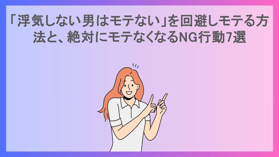 「浮気しない男はモテない」を回避しモテる方法と、絶対にモテなくなるNG行動7選